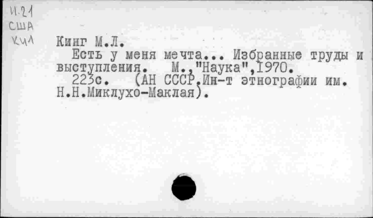 ﻿США
Кинг М.Л.
Есть у меня мечта... Избранные труды и выступления. М.,”Наука”,1970.
223с. (АН СССР.Ин-т этнографии им.
Н.Н.Миклухо-Маклая).